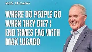 Where Do People Go When They Die? | End Times FAQ with Max Lucado - Minister Max Lucado