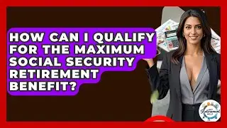 How Can I Qualify For The Maximum Social Security Retirement Benefit? - Get Retirement Help
