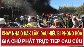 Kinh hoàng cháy nhà ở Đắk Lắk: Dấu hiệu bị phóng hỏa, gia chủ phát trực tiếp cầu cứu