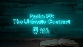 Psalm 90: The Ultimate Contrast | Paul Tripp's Psalm Study (Episode 038)