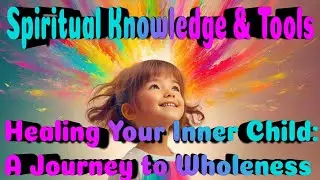 Spiritual Knowledge & Tools - Today: Healing Your Inner Child - A Journey to Wholeness