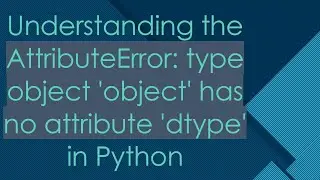 Understanding the AttributeError: type object 'object' has no attribute 'dtype' in Python