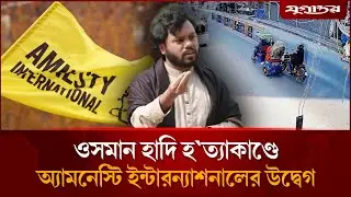 ওসমান হাদি হ'ত্যা'কাণ্ডে অ্যামনেস্টি ইন্টারন্যাশনালের উদ্বেগ | Amnesty International| Hadi| Jugantor