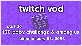 [AIRED JAN 28 2023] 🎬Twitch VOD: 100 Baby Challenge Part 26 + Moderator Among Us