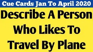 Describe A Person Who Likes To Travel By Plane | Cue Cards Jan To April 2020