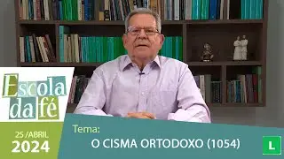Escola da Fé - O Cisma Ortodoxo (1054)  - 25/04/2024