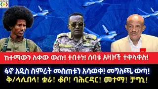 ከተማውን ለቀው ወጡ!ተበተነ!ሰባቱ አዛዦች ተቀላቀሉ!ፋኖ አዲስ ስምሪት መስጠቱን አሳወቀ!መግለጫ ወጣ!ቅ/ላሊበላ! ቋራ! ቆቦ! ባሕርዳር! መተማ! ቻግኒ!