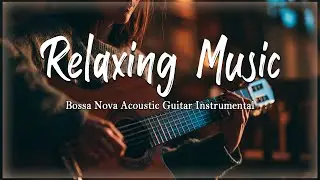 Bossa Nova Acoustic Guitar – Soft & Chill Instrumental – Relaxing Latin Jazz Vibes