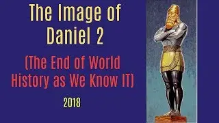 Daniel 2:  The Mystery of Nebuchadnezzar's Image (The End of World History as We Know It) 2018
