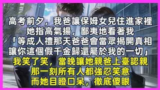 高考前夕，我爸讓保姆女兒住進家裡，她指高氣揚，鄙夷地看著我「等成人禮那天爸爸會當眾揭開真相，讓你這個假千金歸還屬於我的一切」我笑了笑，當晚讓她親爸上臺認親，那一刻所有人都強忍笑意，而她目瞪口呆徹底傻眼