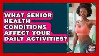 What Senior Health Conditions Affect Your Daily Activities? - Senior Fitness Simplified