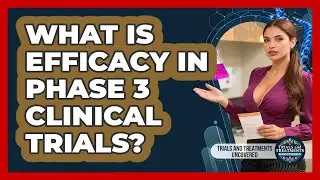 What Is Efficacy In Phase 3 Clinical Trials? - Trials and Treatments Uncovered