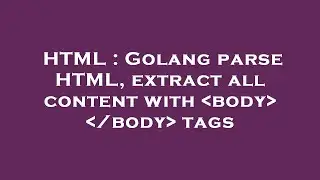 HTML : Golang parse HTML, extract all content with  body   /body  tags