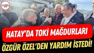 Hatay’da TOKİ mağdurları Özgür Özel’den yardım istedi: 