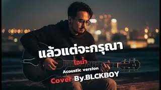 แล้วแต่จะกรุณา – Cover BLCKBOY (Acoustic Version)