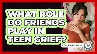 What Role Do Friends Play In Teen Grief?