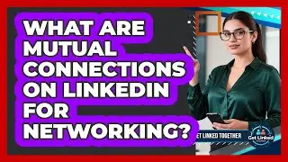 What Are Mutual Connections On LinkedIn For Networking? - Get Linked Together