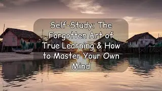 Self-Study: The Forgotten Art of True Learning & How to Master Your Own Mind