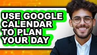 How to Use Google Calendar to Plan Your Day - Full Guide