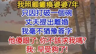 我照顧癱瘓婆婆7年，只因打破一個碗，丈夫提出離婚，我毫不猶豫簽字，他傻眼了：你不該求我嗎？我：早受夠了！​#為人處世#情感#情感故事#小說#生活經驗#女性成長