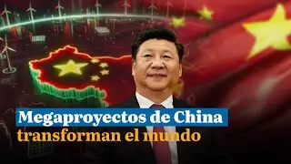 Megaproyectos de China transforman el mundo