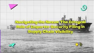 Navigating the Nexus: The Integral Role of Importer Security Filing in Supply Chain Visibility