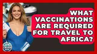What Vaccinations Are Required For Travel To Africa? - The Rail and Cruise Experts