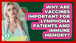 Why Are Vaccines Important For Lymphoma Patients And Immune Memory? - Lymphoma Support Network