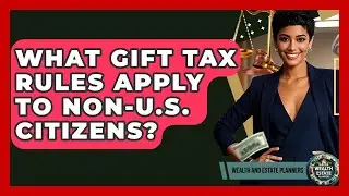 What Gift Tax Rules Apply To Non-U.S. Citizens? - Wealth and Estate Planners