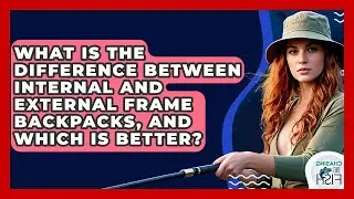What Is The Difference Between Internal And External Frame Backpacks, And Which Is Better?