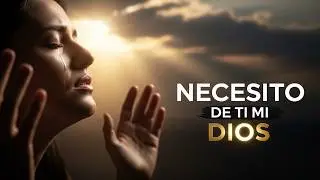 Necesito de Ti Mi Dios | Música Cristiana de Adoración y Fe Profunda