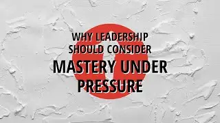 Why Leadership Should Consider Mastery Under Pressure