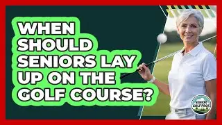 When Should Seniors Lay Up On The Golf Course?