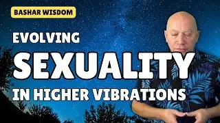 Evolving SEXUALITY in Higher Vibrations: Bashar Explains