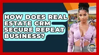How Does Real Estate CRM Secure Repeat Business? - Real Estate Closers Guide
