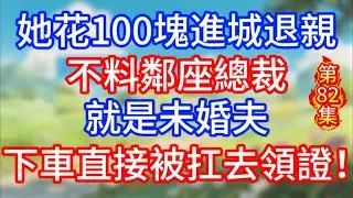 第82集：她花100塊進城退親，不料鄰座總裁就是未婚夫，下車直接被扛去領證！