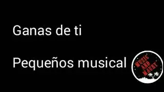 Ganas de ti-Pequeños Musical (Letra)