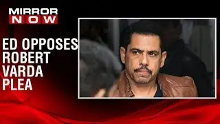 ED opposes Robert Vadra's plea, says 