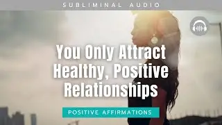 You Only Attract Healthy, Positive Relationships - Subliminal Affirmations for Loving Connections