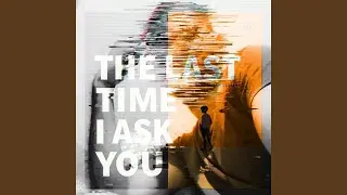 The last time I ask you