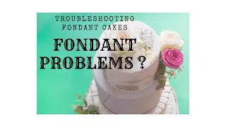 FONDANT PROBLEMS ? TROUBLESHOOTING FONDANT CAKES