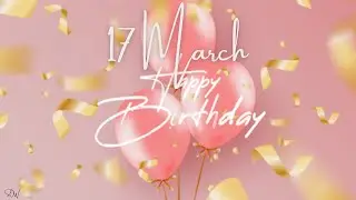 17 MARCH SPECIAL BIRTHDAY WISHES | HAPPY BIRTHDAY TO YOU | BIRTHDAY SONG