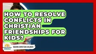 How To Resolve Conflicts In Christian Friendships For Kids? - Raising Christian Children