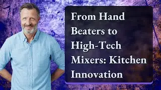 From Hand Beaters to High-Tech Mixers: Kitchen Innovation