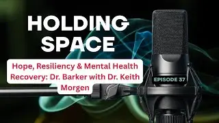 Hope, Resiliency & Mental Health Recovery: Dr. Barker with Dr. Keith Morgen | Holding Space Podcast
