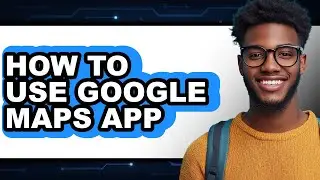 How to Use Google Maps App - Easy Guide