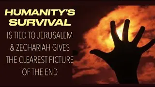 HUMANITY'S SURVIVAL IS TIED TO JERUSALEM  ZECHARIAH GIVES THE CLEAREST PICTURE OF THE END 1