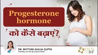 Progesterone hormone को कैसे बढ़ाये ? Dr Rhythm Gupta - IVF Specialist in Delhi, Excel IVF