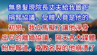 【完結】無意髮現院長丈夫給我籤下捐腎協議，受贈人竟是他的初戀，我立馬擬了讓他淨身出戶的離婚協議，隔天各大媒體紛紛報道，身敗名裂的他崩潰了#為人處世 #生活經驗 #情感故事 #故事 #小說 #戀愛