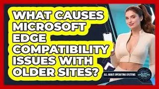 What Causes Microsoft Edge Compatibility Issues With Older Sites? - All About Operating Systems
